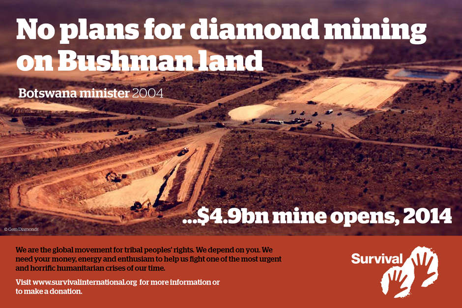 As a "diamond mine opens":http://www.survivalinternational.org/news/10410 in the Central Kalahari Game Reserve, the ancestral land of Africa’s last hunting Bushmen, the hypocrisy of the Botswana government is exposed once more. "Join":http://www.survivalinternational.org/emails/boycott-botswana Survival's tourism boycott to Botswana.